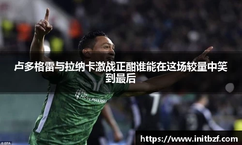 卢多格雷与拉纳卡激战正酣谁能在这场较量中笑到最后