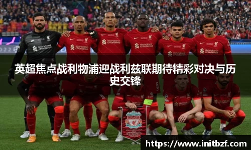 英超焦点战利物浦迎战利兹联期待精彩对决与历史交锋