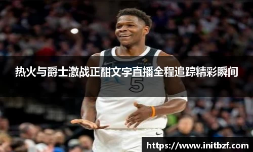 热火与爵士激战正酣文字直播全程追踪精彩瞬间